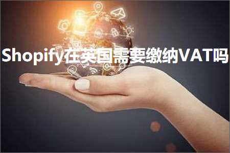 跨境电商知识:Shopify在英国需要缴纳VAT吗